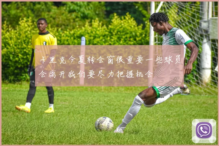 卡里克今夏转会窗很重要一些球员会离开我们要尽力把握机会