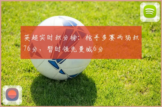英超实时积分榜：枪手多赛两场积76分，暂时领先曼城6分