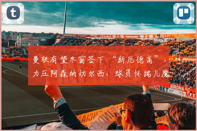 曼联有望冬窗签下 “新厄德高”，力压阿森纳切尔西，球员怀揣儿魔梦仅需 900 万