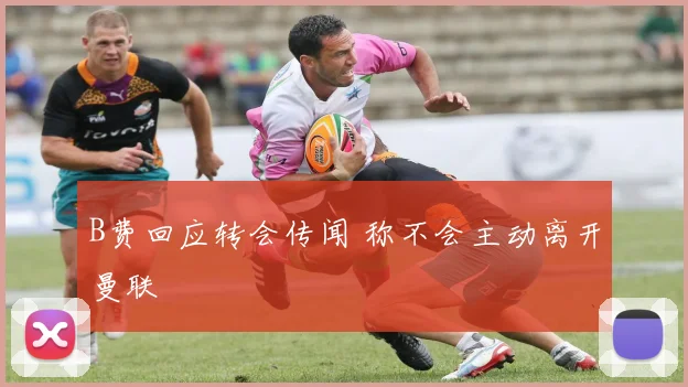 B费回应转会传闻 称不会主动离开曼联