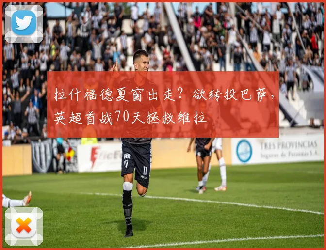 拉什福德夏窗出走？欲转投巴萨，英超首战70天拯救维拉
