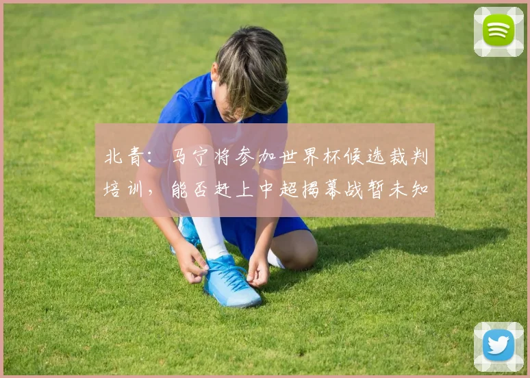 北青：马宁将参加世界杯候选裁判培训，能否赶上中超揭幕战暂未知