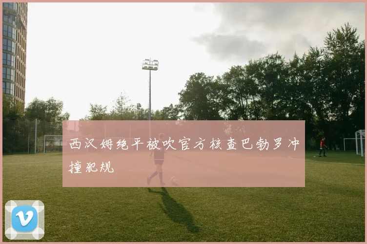 西汉姆绝平被吹官方核查巴勃罗冲撞犯规
