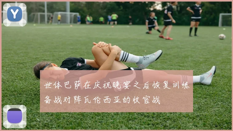 世体巴萨在庆祝晚宴之后恢复训练备战对阵瓦伦西亚的收官战
