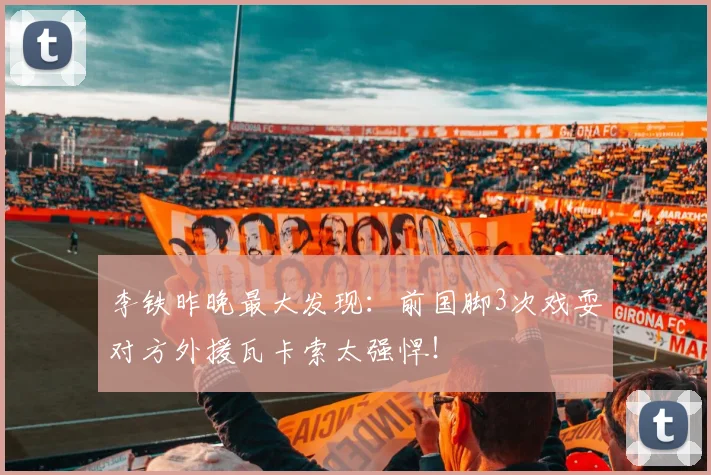 李铁昨晚最大发现：前国脚3次戏耍对方外援瓦卡索太强悍！