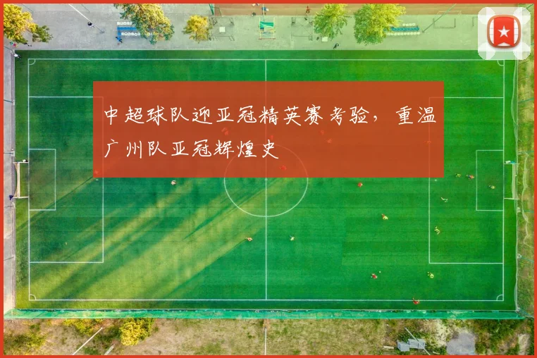 中超球队迎亚冠精英赛考验，重温广州队亚冠辉煌史