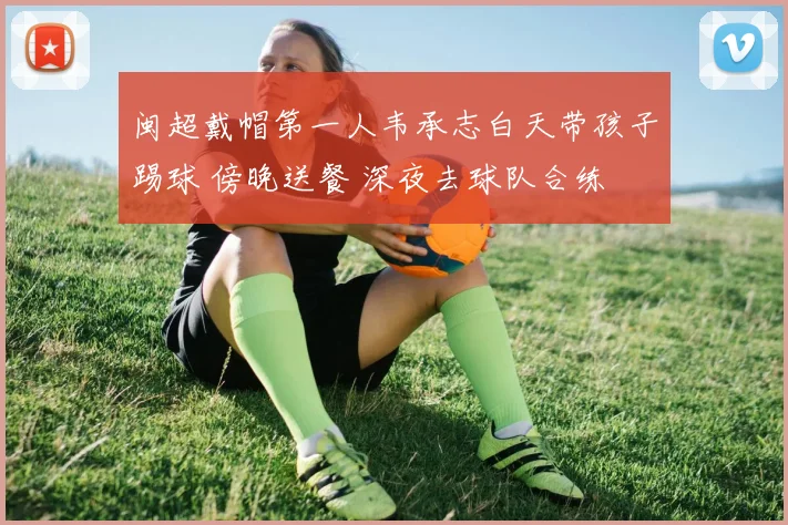 闽超戴帽第一人韦承志白天带孩子踢球 傍晚送餐 深夜去球队合练
