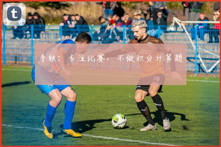 李铁：专注比赛，不做积分计算题